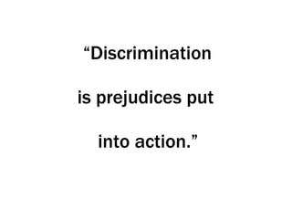 “ Discrimination  is prejudices put   into action.” 
