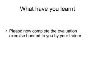 What have you learnt Please now complete the evaluation exercise handed to you by your trainer 