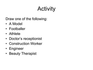 Activity Draw one of the following: A Model Footballer Athlete Doctor’s receptionist Construction Worker Engineer Beauty Therapist 