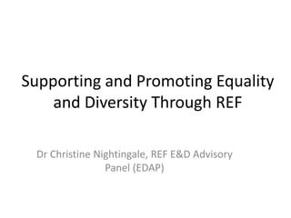 Supporting and Promoting Equality
    and Diversity Through REF

 Dr Christine Nightingale, REF E&D Advisory
                Panel (EDAP)
 