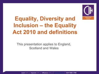 Equality, Diversity and
Inclusion – the Equality
Act 2010 and definitions
This presentation applies to England,
Scotland and Wales
 