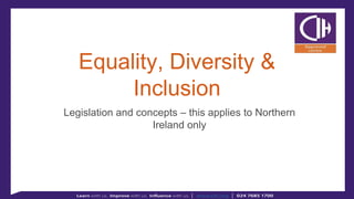 Equality, Diversity
& Inclusion
Legislation and concepts – this applies to
Northern Ireland only
 
