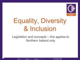 Equality, Diversity
& Inclusion
Legislation and concepts – this applies to
Northern Ireland only
 