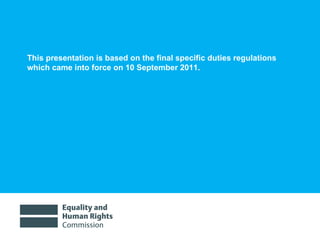 This presentation is based on the final specific duties regulations which came into force on 10 September 2011.  