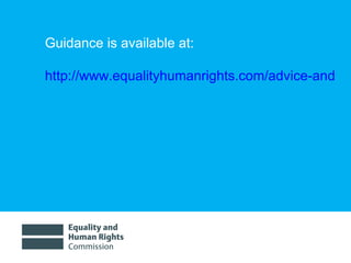 Guidance is available at: http://www.equalityhumanrights.com/advice-and-guidance/public-sector-equality-duty/guidance-on-the-equality-duty/ 