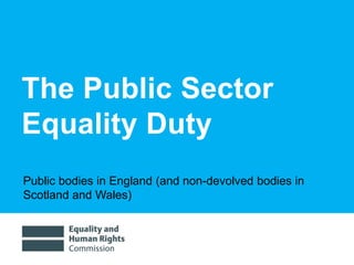 1/20/2015 1
The Public Sector
Equality Duty
Public bodies in England (and non-devolved bodies in
Scotland and Wales)
 