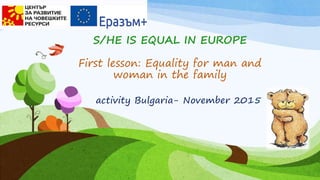 S/HE IS EQUAL IN EUROPE
First lesson: Equality for man and
woman in the family
 