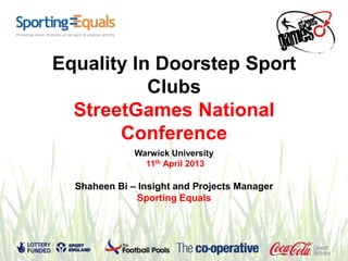 Equality In Doorstep Sport
           Clubs
  StreetGames National
       Conference
              Warwick University
                11th April 2013

  Shaheen Bi – Insight and Projects Manager
               Sporting Equals
 