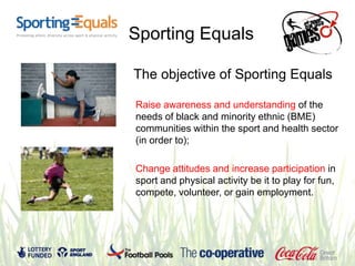Sporting Equals

The objective of Sporting Equals

Raise awareness and understanding of the
needs of black and minority et...