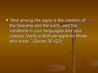  ““And aammoonngg HHiiss ssiiggnnss iiss tthhee ccrreeaattiioonn ooff 
tthhee hheeaavveennss aanndd tthhee eeaarrtthh,, aanndd tthhee 
vvaarriiaattiioonnss iinn yyoouurr llaanngguuaaggeess aanndd yyoouurr 
ccoolloouurrss.. VVeerriillyy iinn tthhaatt aarree ssiiggnnss ffoorr tthhoossee 
wwhhoo kknnooww..”” ((QQuurraann 330 vv2222)) 
 