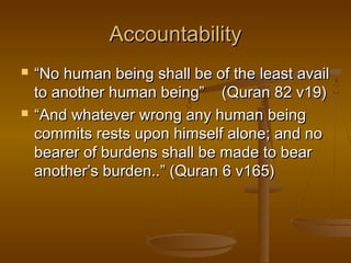AAccccoouunnttaabbiilliittyy 
 ““NNoo hhuummaann bbeeiinngg sshhaallll bbee ooff tthhee lleeaasstt aavvaaiill 
ttoo aannootthheerr hhuummaann bbeeiinngg”” ((QQuurraann 8822 vv1199)) 
 ““AAnndd wwhhaatteevveerr wwrroonngg aannyy hhuummaann bbeeiinngg 
ccoommmmiittss rreessttss uuppoonn hhiimmsseellff aalloonnee;; aanndd nnoo 
bbeeaarreerr ooff bbuurrddeennss sshhaallll bbee mmaaddee ttoo bbeeaarr 
aannootthheerr’’ss bbuurrddeenn....”” ((QQuurraann 66 vv116655)) 
 