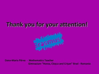 Thank you for your attention!Thank you for your attention!
Oana-Maria Pârva - Mathematics Teacher
Gimnazium ”Horea, Cloșca and Crișan” Brad - Romania
 