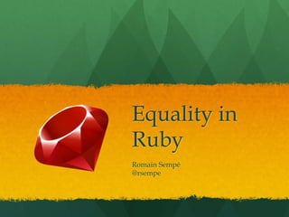 Equality in
Ruby
Romain Sempé
@rsempe
 