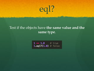 eql?
Test if the objects have the same value and the
same type.