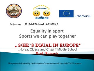 This project is funded by the European Commission with the ANPCDEFP support
„„ S/HE`S EQUAL IN EUROPE”S/HE`S EQUAL IN EUROPE”
„Horea, Clo ca and Cri an” Middle Schoolș ș
Brad, RomaniaBrad, Romania
6ProjectProject no.no. 2015-1-ES01-KA219-015783_6
 