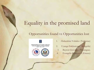 Equality in the promised land
Opportunities found vs Opportunities lost
1. Abdurahim Vohidov (Tajikistan)
2. Uyanga Enkhtaivan ( Mongolia)
3. Bayron Giovanny (Nicaragua).
4. Evangelia Karagianni (Greece)
 