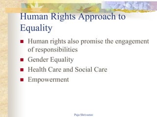 Human Rights Approach to
Equality
 Human rights also promise the engagement
of responsibilities
 Gender Equality
 Health Care and Social Care
 Empowerment
Puja Shrivastav
 