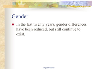 Gender
 In the last twenty years, gender differences
have been reduced, but still continue to
exist.
Puja Shrivastav
 