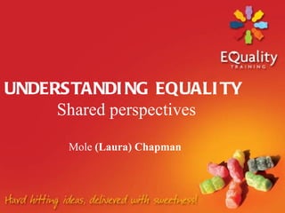 UNDERSTANDI NG EQUALI TY
     Shared perspectives

      Mole (Laura) Chapman
 