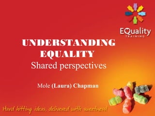 UNDERSTANDING
   EQUALITY
 Shared perspectives

   Mole (Laura) Chapman
 