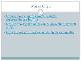 Works Cited
 https://www.congress.gov/bill/114th-
congress/house-bill/3185
 http://www.legislation.gov.uk/ukpga/2010/15/secti
on/149
 https://www.gov.uk/government/policies/equality
 