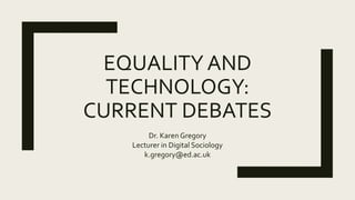 EQUALITY AND
TECHNOLOGY:
CURRENT DEBATES
Dr. Karen Gregory
Lecturer in Digital Sociology
k.gregory@ed.ac.uk
 