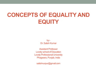 CONCEPTS OF EQUALITY AND
EQUITY
by:-
Dr. Satish Kumar
Assistant Professor
Lovely school of Education
Lovely ProfessionalUniversity
Phagwara, Punjab, India
satishnurpur@gmail.com
 