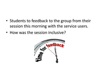 • Students to feedback to the group from their
session this morning with the service users.
• How was the session inclusive?
 