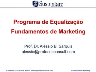 Programa de Equalização Fundamentos de Marketing Prof. Dr. Aléssio B. Sarquis [email_address] 