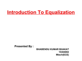Introduction To Equalization
Presented By :
BHABENDU KUMAR BHAKAT
15304002
Mtech(ECE)
 