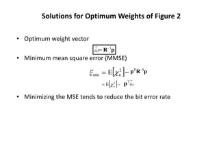 Solutions for Optimum Weights of Figure 2
• Optimum weight vector
• Minimum mean square error (MMSE)
• Minimizing the MSE tends to reduce the bit error rate
p
R 1
ˆ −
=
ω
 −
= 2
min E
ξ 
 p
R
p 1
T −
 −
= 2
E 
 ω̂
Τ
p
 