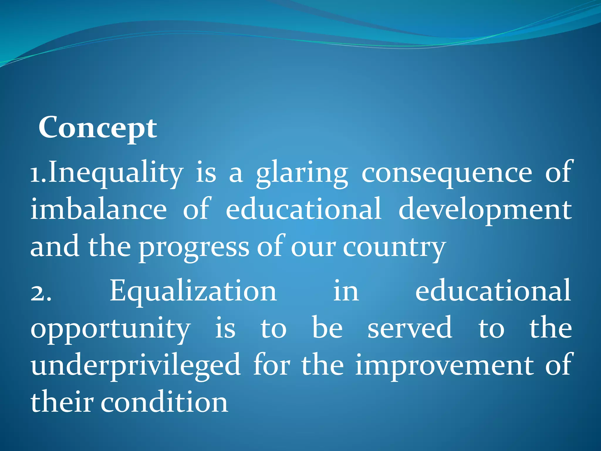 Concept
1.Inequality is a glaring consequence of
imbalance of educational development
and the progress of our country
2. Equalization in educational
opportunity is to be served to the
underprivileged for the improvement of
their condition
 