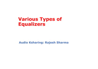 Various Types of
Equalizers
Audio Ksharing: Rajesh Sharma
 
