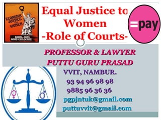 PROFESSOR & LAWYERPROFESSOR & LAWYER
PUTTU GURU PRASADPUTTU GURU PRASAD
VVIT, NAMBUR.VVIT, NAMBUR.
93 94 96 98 9893 94 96 98 98
9885 96 36 369885 96 36 36
pgpjntuk@gmail.compgpjntuk@gmail.com
puttuvvit@gmail.computtuvvit@gmail.com
Equal Justice to
Women
-Role of Courts-
 