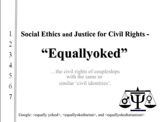 Social EthicsSocial Ethics andand Justice for Civil Rights -Justice for Civil Rights -
““Equallyoked”Equallyoked”
Google: <equally yoked>, <equallyokedtarian>, and <equallyokedtarianism>
…the civil rights of coupleships
with the same or
similar ‘civil identities’.
 