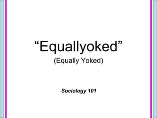 “Equallyoked”
(Equally Yoked)
Sociology 101
 