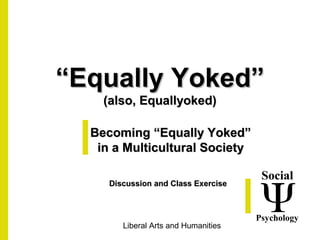 ““Equally Yoked”Equally Yoked”
(also, Equallyoked)(also, Equallyoked)
Becoming “Equally Yoked”Becoming “Equally Yoked”
in a Multicultural Societyin a Multicultural Society
Discussion and Class ExerciseDiscussion and Class Exercise
Liberal Arts and Humanities
Social
Psychology
 