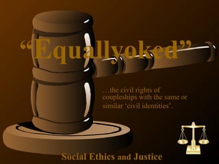 Social Ethics and Justice
“Equallyoked”
…the civil rights of
coupleships with the same or
similar ‘civil identities’.
 