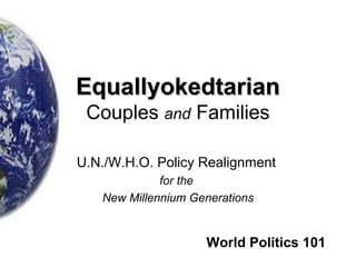 EquallyokedtarianEquallyokedtarian
Couples and Families
U.N./W.H.O. Policy Realignment
for the
New Millennium Generations
World Politics 101
 