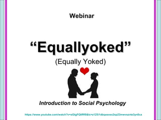 ““Equallyoked”Equallyoked”
(Equally Yoked)
Introduction to Social Psychology
https://www.youtube.com/watch?v=aGtgFQtIRf0&lc=z125i1dbqxexsx2sp23mwvszvte3yn0ca
Webinar
 