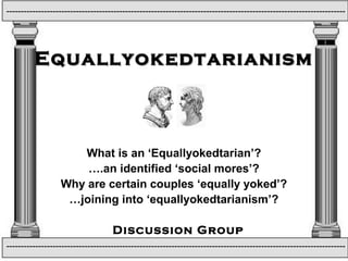 EquallyokedtarianismEquallyokedtarianism
What is an ‘Equallyokedtarian’?
….an identified ‘social mores’?
Why are certain couples ‘equally yoked’?
…joining into ‘equallyokedtarianism’?
Discussion Group
---------------------------------------------------------------------------------------------------------------------
---------------------------------------------------------------------------------------------------------------------
 