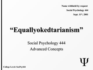 ““Equallyokedtarianism”Equallyokedtarianism”
Social Psychology 444Social Psychology 444
Advanced ConceptsAdvanced Concepts
Name withheld by requestName withheld by request
Social Psychology 444Social Psychology 444
Sept. 11Sept. 11thth
, 2001, 2001
College Level: SocPsy444College Level: SocPsy444
 