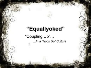 ““Equallyoked”Equallyoked”
“Coupling Up”…
…In a “Hook Up” Culture
 