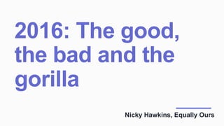 2016: The good,
the bad and the
gorilla
Nicky Hawkins, Equally Ours
 