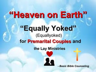 ““Heaven on Earth”Heaven on Earth”
(Equallyoked)
- Basic Bible Counseling
for Premarital CouplesPremarital Couples and
the Lay Ministries
““Equally Yoked”Equally Yoked”
 