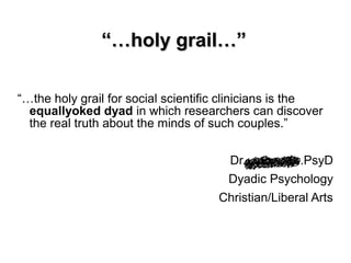 “…“…holy grail…”holy grail…”
“…the holy grail for social scientific clinicians is the
equallyoked dyad in which researchers can discover
the real truth about the minds of such couples.”
Dr. ………..PsyD
Dyadic Psychology
Christian/Liberal Arts
 