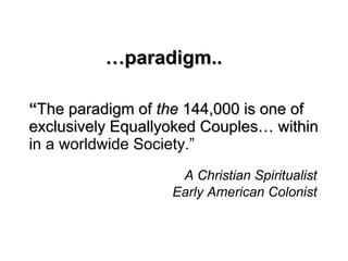 ……paradigm..paradigm..
““The paradigm ofThe paradigm of thethe 144,000 is one of144,000 is one of
exclusively Equallyoked Couples… withinexclusively Equallyoked Couples… within
iin a worldwide Society.”
A Christian Spiritualist
Early American Colonist
 