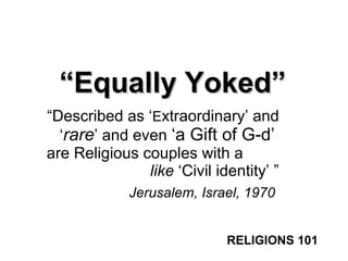 ““Equally Yoked”Equally Yoked”
“Described as ‘Extraordinary’ and
‘rare’ and even ‘a Gift of G-d’
are Religious couples with a ……
like ‘Civil identity’ ”
Jerusalem, Israel, 1970
RELIGIONS 101
 