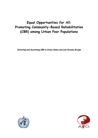 Equal Opportunities for All:
Promoting Community-Based Rehabilitation
   (CBR) among Urban Poor Populations




 Initiating and Sustaining CBR in Urban Slums and Low-Income Groups
 