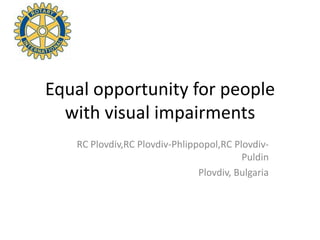 Equal opportunity for people
  with visual impairments
   RC Plovdiv,RC Plovdiv-Phlippopol,RC Plovdiv-
                                         Puldin
                               Plovdiv, Bulgaria
 